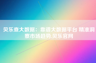 贝乐查大数据:靠谱大数据平台 精准洞察市场趋势,贝乐官网 贝乐查大数据:靠谱大数据平台 精准洞察市场趋势,贝乐官网