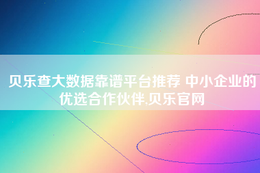 贝乐查大数据靠谱平台推荐 中小企业的优选合作伙伴,贝乐官网 贝乐查大数据靠谱平台推荐 中小企业的优选合作伙伴,贝乐官网