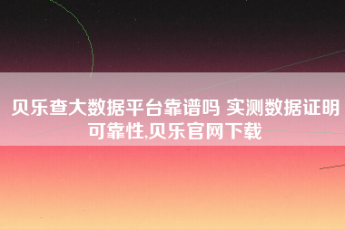 贝乐查大数据平台靠谱吗 实测数据证明可靠性,贝乐官网下载 贝乐查大数据平台靠谱吗 实测数据证明可靠性,贝乐官网下载