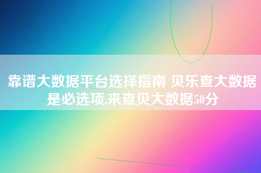 靠谱大数据平台选择指南 贝乐查大数据是必选项,来查贝大数据50分 靠谱大数据平台选择指南 贝乐查大数据是必选项,来查贝大数据50分