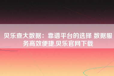 贝乐查大数据:靠谱平台的选择 数据服务高效便捷,贝乐官网下载 贝乐查大数据:靠谱平台的选择 数据服务高效便捷,贝乐官网下载