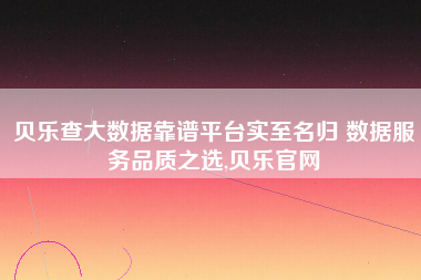 贝乐查大数据靠谱平台实至名归 数据服务品质之选,贝乐官网 贝乐查大数据靠谱平台实至名归 数据服务品质之选,贝乐官网