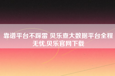 靠谱平台不踩雷 贝乐查大数据平台全程无忧,贝乐官网下载 靠谱平台不踩雷 贝乐查大数据平台全程无忧,贝乐官网下载