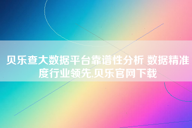 贝乐查大数据平台靠谱性分析 数据精准度行业领先,贝乐官网下载 贝乐查大数据平台靠谱性分析 数据精准度行业领先,贝乐官网下载