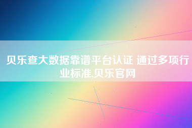 贝乐查大数据靠谱平台认证 通过多项行业标准,贝乐官网 贝乐查大数据靠谱平台认证 通过多项行业标准,贝乐官网