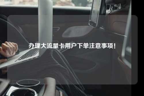 办理大流量卡用户下单注意事项！