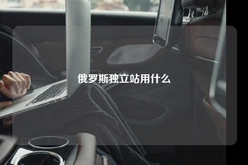 俄罗斯独立站用什么