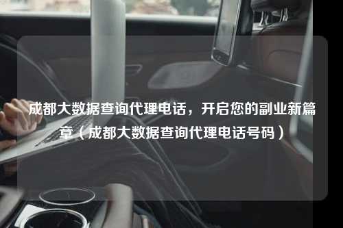 成都大数据查询代理电话，开启您的副业新篇章（成都大数据查询代理电话号码）