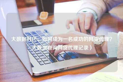 大数据时代，如何成为一名成功的网贷代理？大数据查询网贷代理记录）