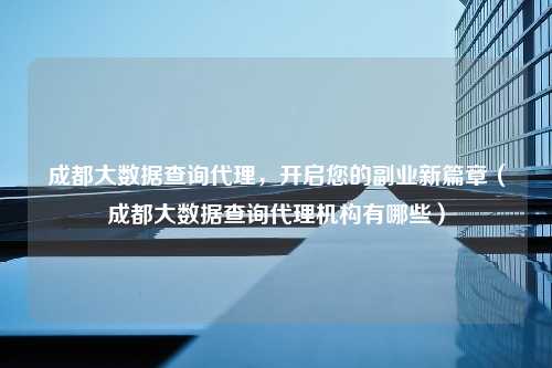 成都大数据查询代理，开启您的副业新篇章（成都大数据查询代理机构有哪些）